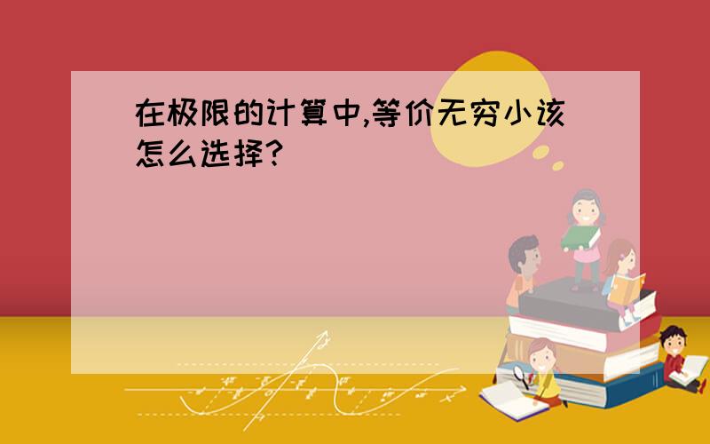 在极限的计算中,等价无穷小该怎么选择?