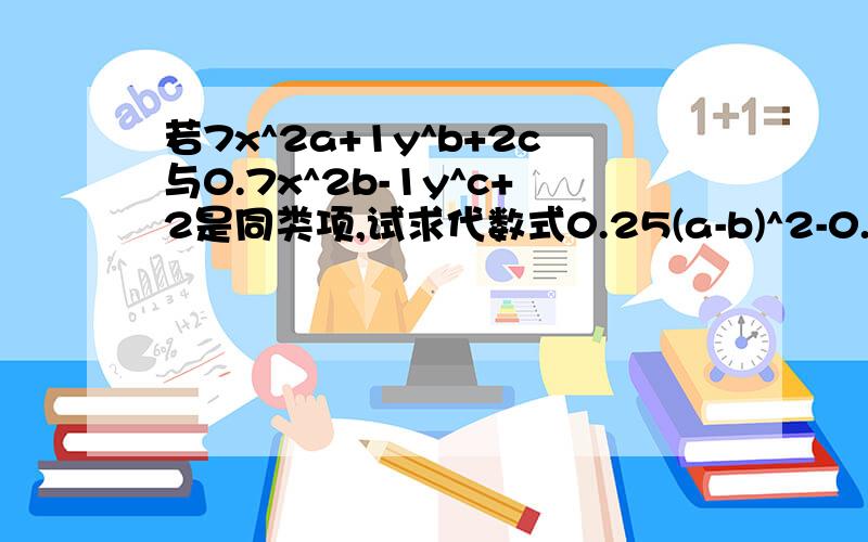 若7x^2a+1y^b+2c与0.7x^2b-1y^c+2是同类项,试求代数式0.25(a-b)^2-0.75a+0.5(b+c)^2+0.75b的值