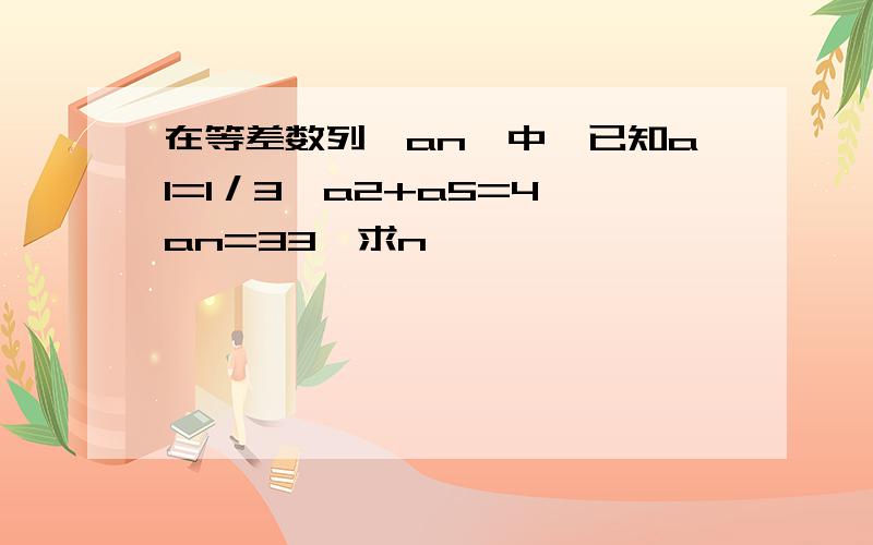 在等差数列｛an｝中,已知a1=1／3,a2+a5=4,an=33,求n