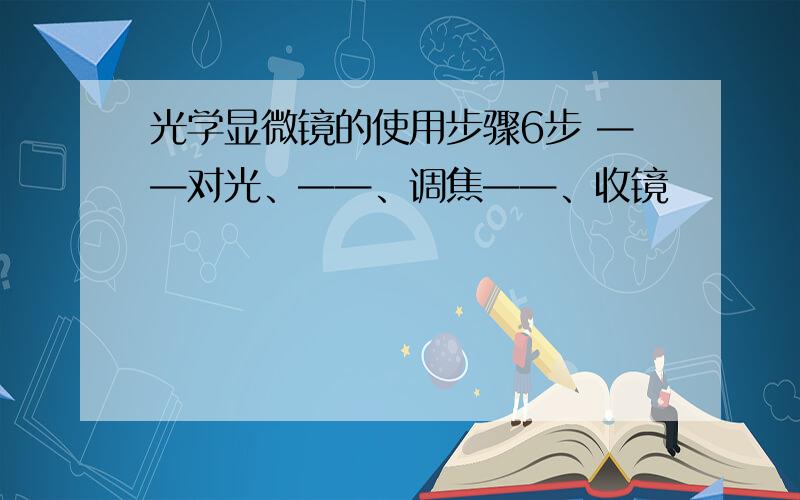 光学显微镜的使用步骤6步 ——对光、——、调焦——、收镜