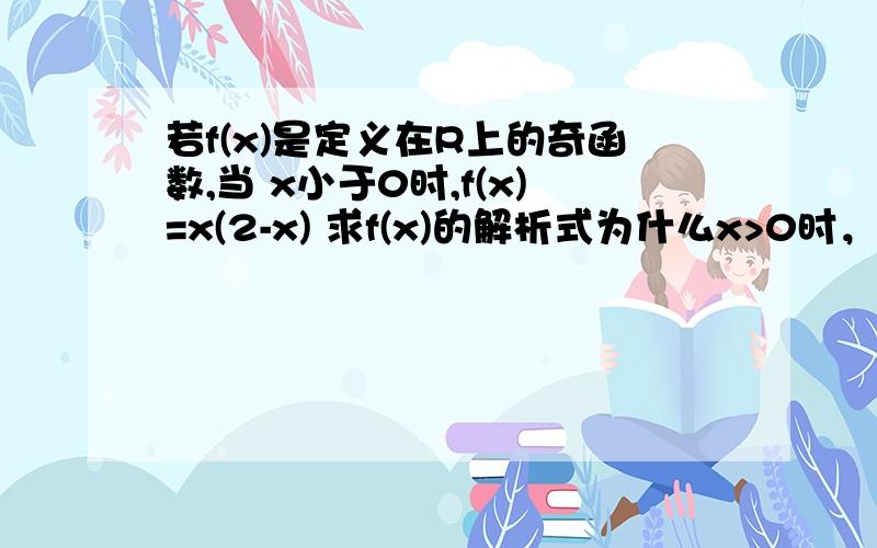 若f(x)是定义在R上的奇函数,当 x小于0时,f(x)=x(2-x) 求f(x)的解析式为什么x>0时，f(x)= x(2+x).