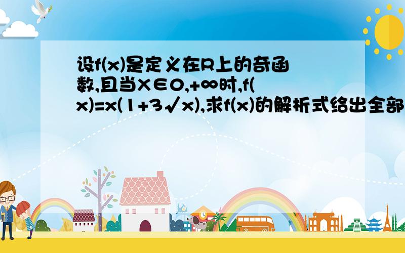 设f(x)是定义在R上的奇函数,且当X∈0,+∞时,f(x)=x(1+3√x),求f(x)的解析式给出全部的过程...