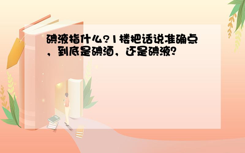 碘液指什么?1楼把话说准确点，到底是碘酒，还是碘液？