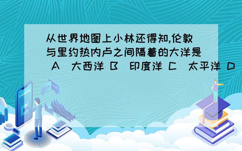 从世界地图上小林还得知,伦敦与里约热内卢之间隔着的大洋是 A．大西洋 B．印度洋 C．太平洋 D．北冰洋