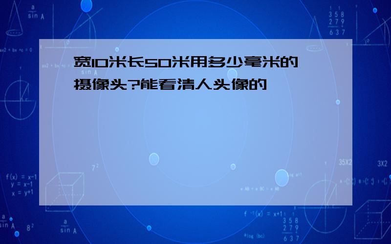 宽10米长50米用多少毫米的摄像头?能看清人头像的