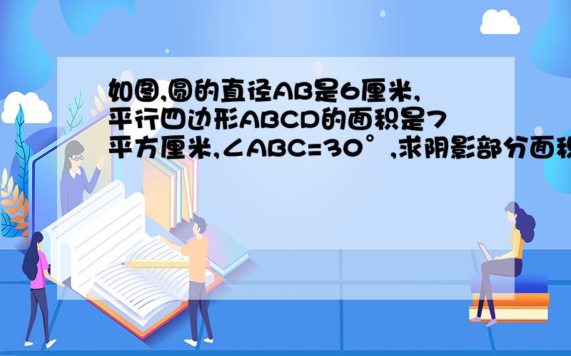 如图,圆的直径AB是6厘米,平行四边形ABCD的面积是7平方厘米,∠ABC=30°,求阴影部分面积