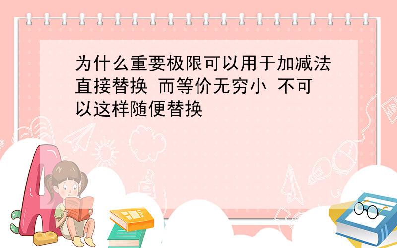 为什么重要极限可以用于加减法直接替换 而等价无穷小 不可以这样随便替换