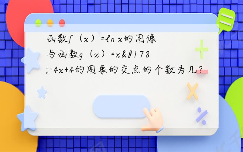 函数f（x）=ln x的图像与函数g（x）=x²-4x+4的图象的交点的个数为几?