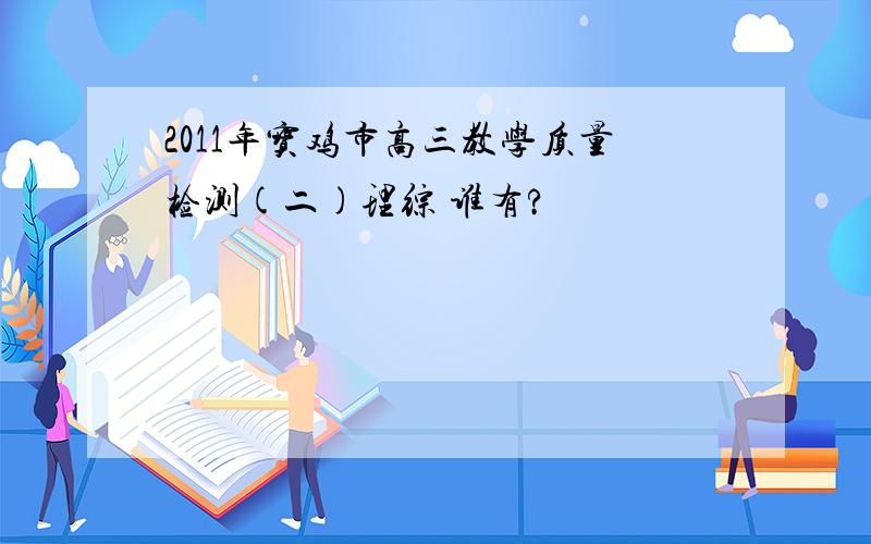 2011年宝鸡市高三教学质量检测(二)理综 谁有?