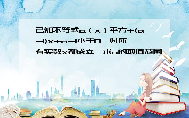 已知不等式a（x）平方+(a-1)x+a-1小于0,对所有实数x都成立,求a的取值范围