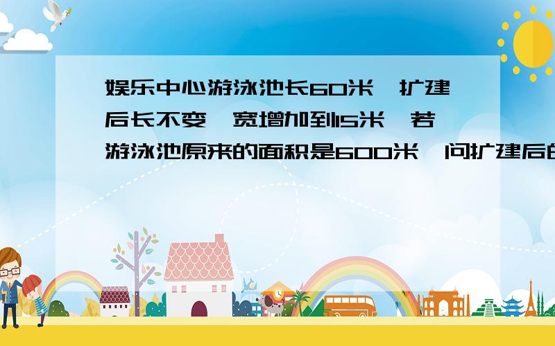 娱乐中心游泳池长60米,扩建后长不变,宽增加到15米,若游泳池原来的面积是600米,问扩建后的游泳池比原来增加了百分之几?