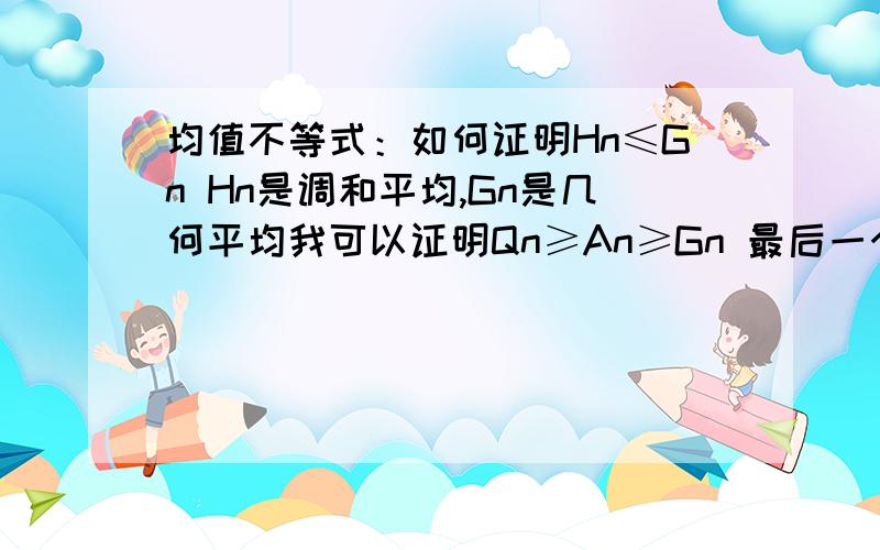 均值不等式：如何证明Hn≤Gn Hn是调和平均,Gn是几何平均我可以证明Qn≥An≥Gn 最后一个Gn≥Hn想不出来啊