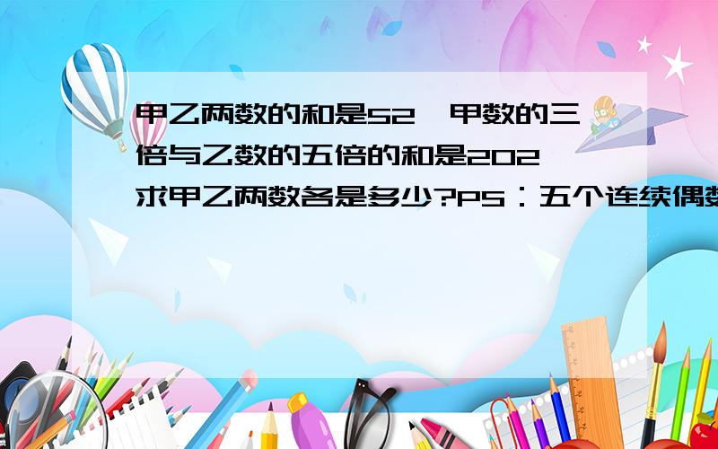 甲乙两数的和是52,甲数的三倍与乙数的五倍的和是202,求甲乙两数各是多少?PS：五个连续偶数的和是260,这五个数中间的三个数的和是多少?