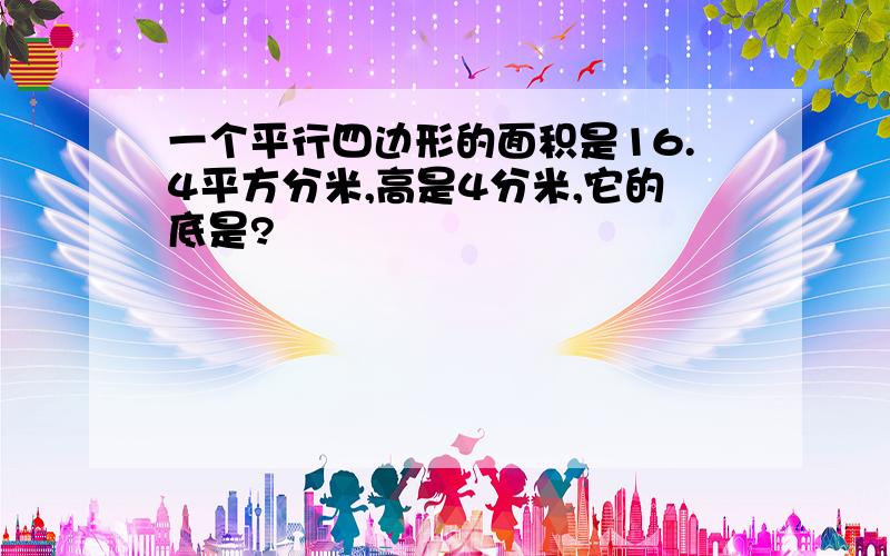 一个平行四边形的面积是16.4平方分米,高是4分米,它的底是?