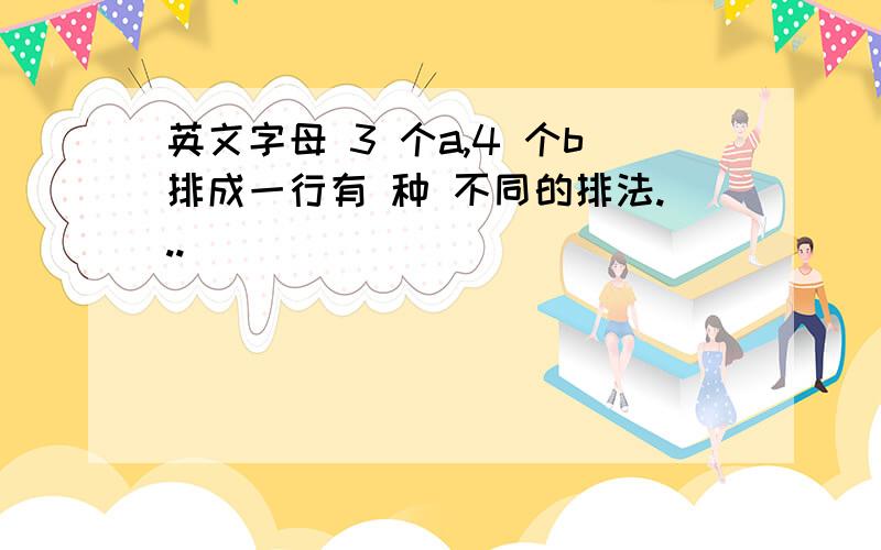 英文字母 3 个a,4 个b排成一行有 种 不同的排法...