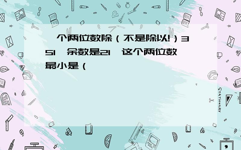 一个两位数除（不是除以!）351,余数是21,这个两位数最小是（