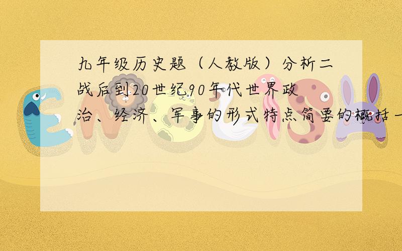 九年级历史题（人教版）分析二战后到20世纪90年代世界政治、经济、军事的形式特点简要的概括一下就好、不要发一大篇文章例.政治的形式特点：__________________________________经济的形式特点