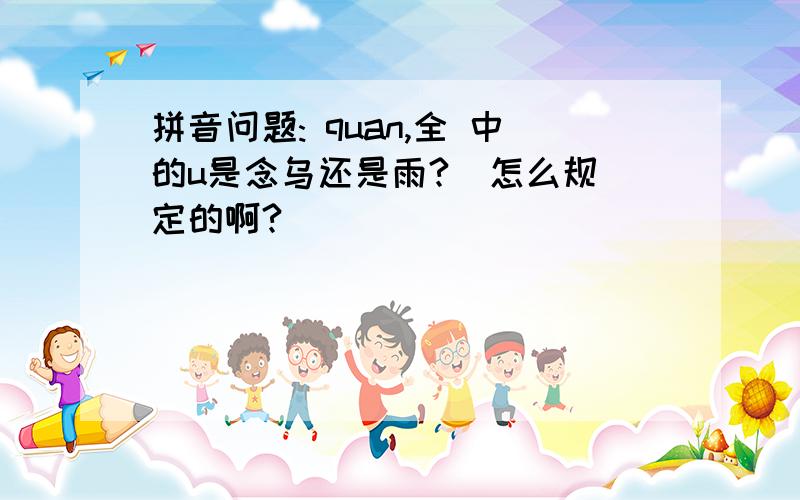 拼音问题: quan,全 中的u是念乌还是雨?  怎么规定的啊?