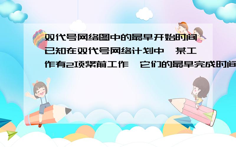 双代号网络图中的最早开始时间已知在双代号网络计划中,某工作有2项紧前工作,它们的最早完成时间分别为18天和23天.如果该工作的持续时问为6天,则该工作最早开始时间为（ ）.A．18天B．23