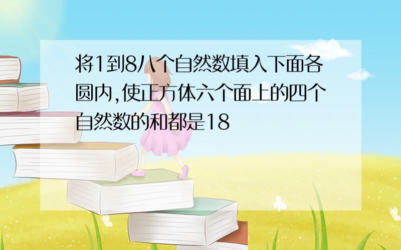 将1到8八个自然数填入下面各圆内,使正方体六个面上的四个自然数的和都是18