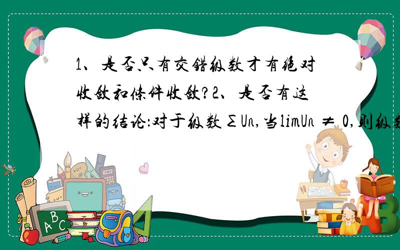 1、是否只有交错级数才有绝对收敛和条件收敛?2、是否有这样的结论：对于级数∑Un,当limUn ≠ 0,则级数不收敛.