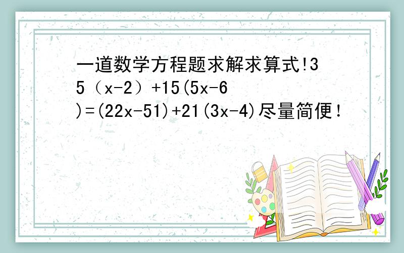 一道数学方程题求解求算式!35（x-2）+15(5x-6)=(22x-51)+21(3x-4)尽量简便！