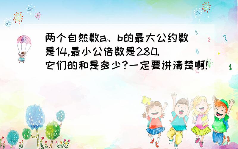 两个自然数a、b的最大公约数是14,最小公倍数是280,它们的和是多少?一定要讲清楚啊!