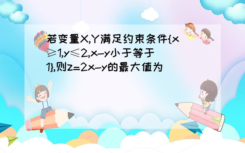 若变量X,Y满足约束条件{x≥1,y≤2,x-y小于等于1},则z=2x-y的最大值为