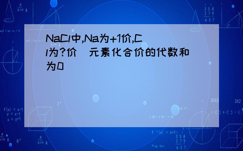 NaCl中,Na为+1价,Cl为?价（元素化合价的代数和为0）