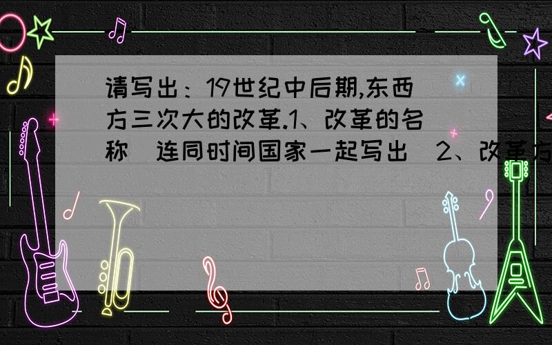 请写出：19世纪中后期,东西方三次大的改革.1、改革的名称（连同时间国家一起写出）2、改革方式和性质3、改革的结果（分别概括写出）.19世纪中期,随着第一次工业革命在英国的完成以及