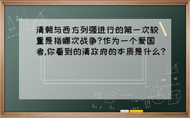 清朝与西方列强进行的第一次较量是指哪次战争?作为一个爱国者,你看到的清政府的本质是什么?