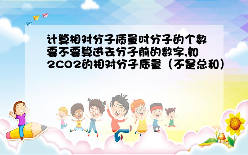 计算相对分子质量时分子的个数要不要算进去分子前的数字,如2CO2的相对分子质量（不是总和）