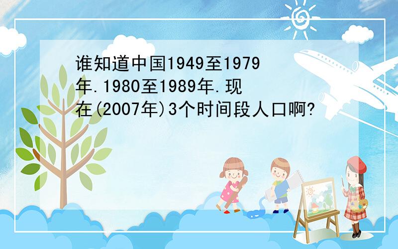 谁知道中国1949至1979年.1980至1989年.现在(2007年)3个时间段人口啊?