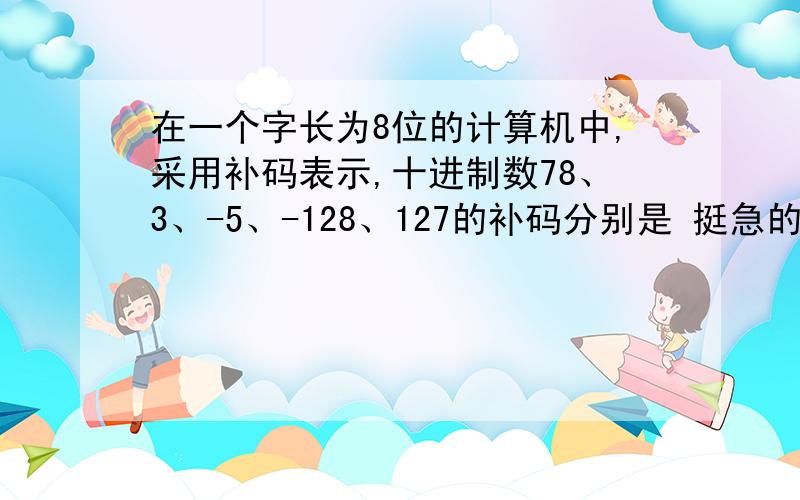 在一个字长为8位的计算机中,采用补码表示,十进制数78、3、-5、-128、127的补码分别是 挺急的