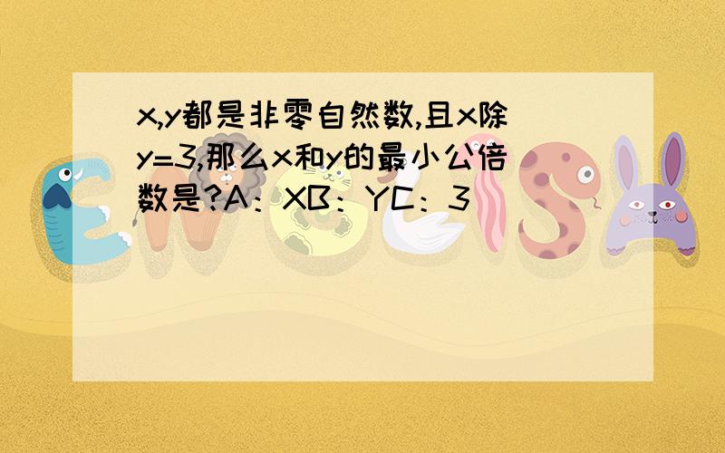 x,y都是非零自然数,且x除y=3,那么x和y的最小公倍数是?A：XB：YC：3