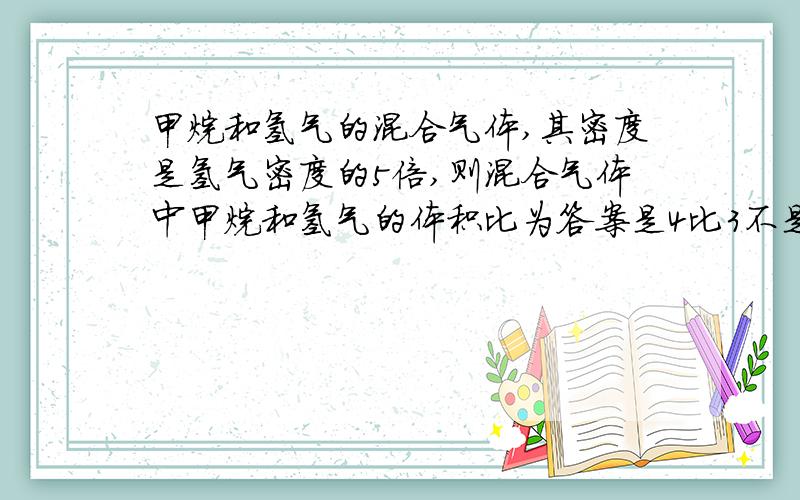 甲烷和氢气的混合气体,其密度是氢气密度的5倍,则混合气体中甲烷和氢气的体积比为答案是4比3不是题错好吗````