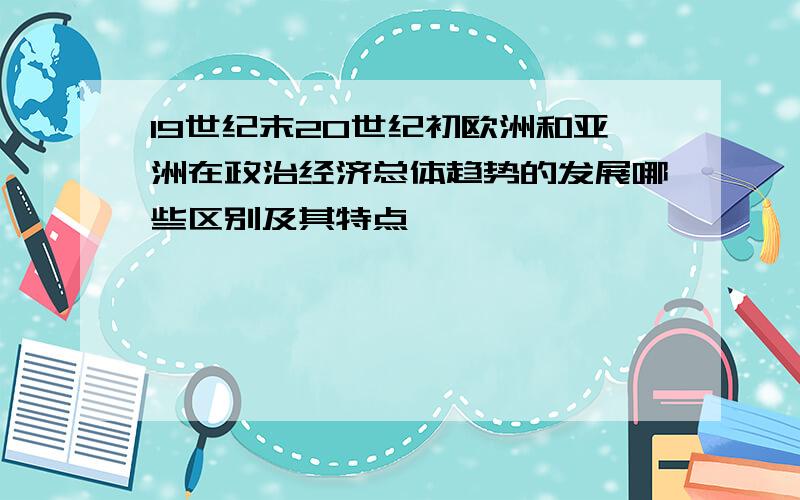 19世纪末20世纪初欧洲和亚洲在政治经济总体趋势的发展哪些区别及其特点