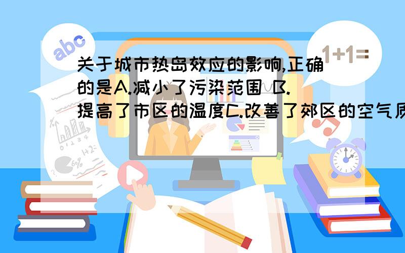 关于城市热岛效应的影响,正确的是A.减小了污染范围 B.提高了市区的温度C.改善了郊区的空气质量D.降低市区污染程度