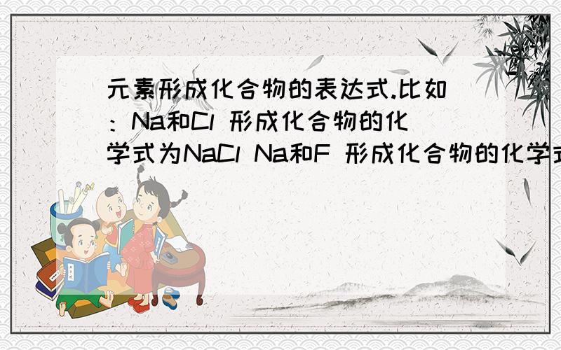 元素形成化合物的表达式.比如：Na和Cl 形成化合物的化学式为NaCl Na和F 形成化合物的化学式为NaF我想问：当Mg和Cl 形成时的化合物怎么表示?为什么?