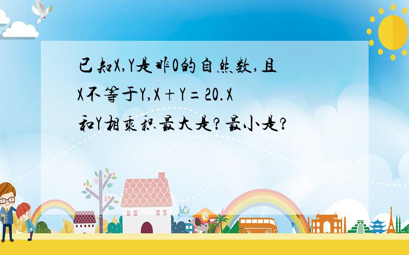 已知X,Y是非0的自然数,且X不等于Y,X+Y=20.X和Y相乘积最大是?最小是?