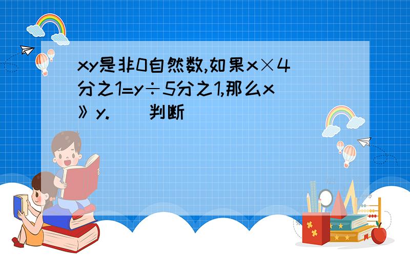 xy是非0自然数,如果x×4分之1=y÷5分之1,那么x》y.（）判断