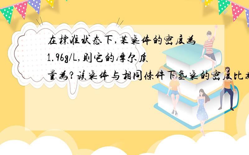 在标准状态下,某气体的密度为1.96g/L,则它的摩尔质量为?该气体与相同条件下氢气的密度比为?第2问要具体过程,第一问会