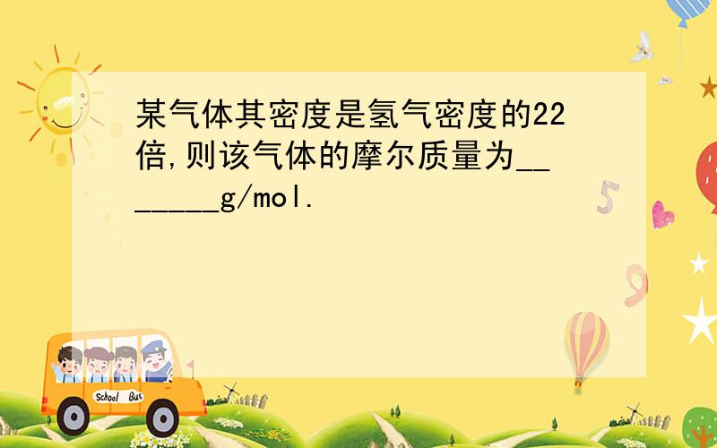 某气体其密度是氢气密度的22倍,则该气体的摩尔质量为_______g/mol.