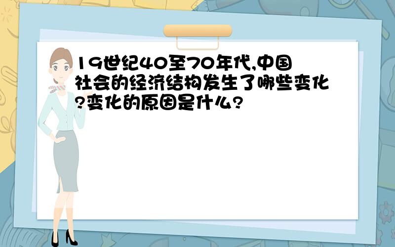 19世纪40至70年代,中国社会的经济结构发生了哪些变化?变化的原因是什么?