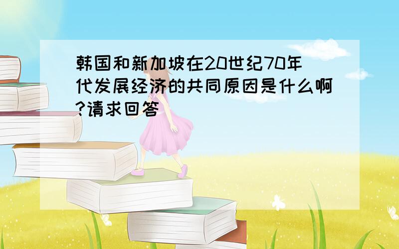 韩国和新加坡在20世纪70年代发展经济的共同原因是什么啊?请求回答