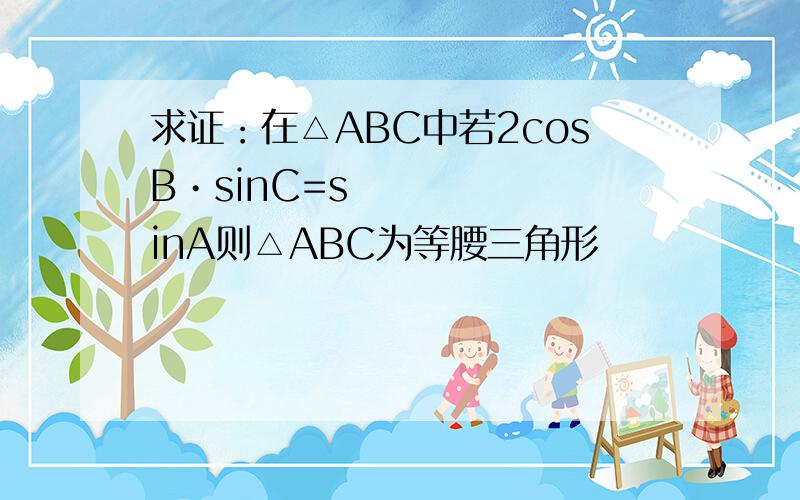 求证：在△ABC中若2cosB•sinC=sinA则△ABC为等腰三角形