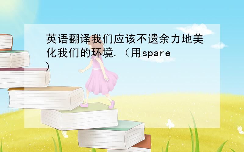 英语翻译我们应该不遗余力地美化我们的环境.（用spare)