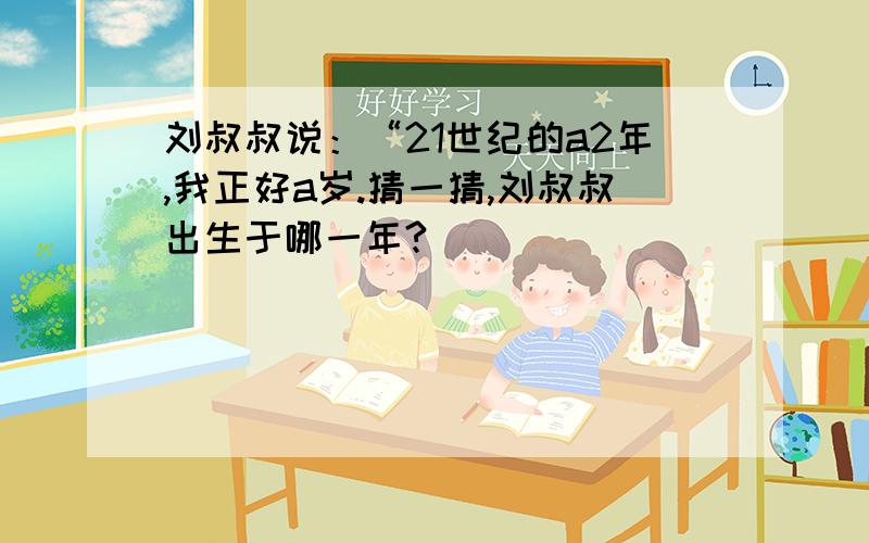 刘叔叔说：“21世纪的a2年,我正好a岁.猜一猜,刘叔叔出生于哪一年?