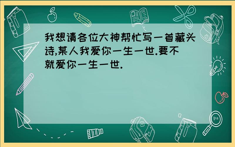 我想请各位大神帮忙写一首藏头诗,某人我爱你一生一世.要不就爱你一生一世.