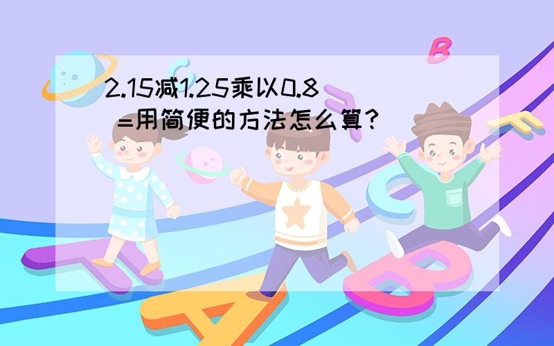 2.15减1.25乘以0.8 =用简便的方法怎么算?